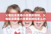 父母起诉离婚小孩要到场吗，父母起诉离婚小孩要到场吗怎么办