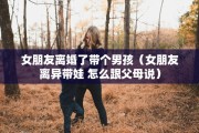 女朋友离婚了带个男孩（女朋友离异带娃 怎么跟父母说）
