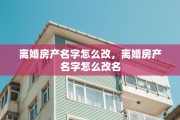 离婚房产名字怎么改，离婚房产名字怎么改名