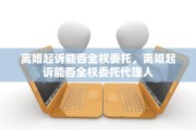 离婚起诉能否全权委托，离婚起诉能否全权委托代理人