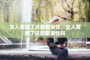 女人离婚了还能回家住，女人离婚了还能回家住吗