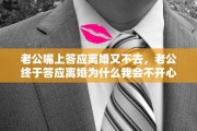 老公嘴上答应离婚又不去，老公终于答应离婚为什么我会不开心