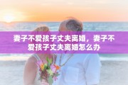 妻子不爱孩子丈夫离婚，妻子不爱孩子丈夫离婚怎么办