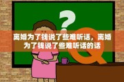 离婚为了钱说了些难听话，离婚为了钱说了些难听话的话