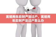 离婚两年后财产没过户，离婚两年后财产没过户怎么办