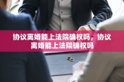 协议离婚能上法院确权吗，协议离婚能上法院确权吗