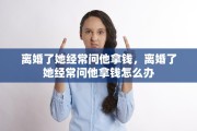 离婚了她经常问他拿钱，离婚了她经常问他拿钱怎么办
