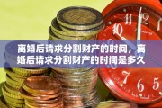 离婚后请求分割财产的时间，离婚后请求分割财产的时间是多久