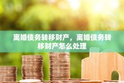 离婚债务转移财产，离婚债务转移财产怎么处理