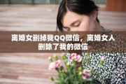 离婚女删掉我QQ微信，离婚女人删除了我的微信
