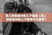 男人的爸爸叫他儿子离婚（男人的爸爸叫他儿子离婚什么意思）