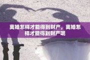 离婚怎样才能得到财产，离婚怎样才能得到财产呢