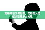 离婚后谈父母假期，离婚后父母催谈恋爱怎么处理