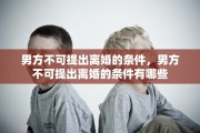 男方不可提出离婚的条件，男方不可提出离婚的条件有哪些