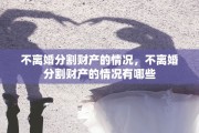 不离婚分割财产的情况，不离婚分割财产的情况有哪些