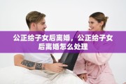 公正给子女后离婚，公正给子女后离婚怎么处理