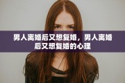 男人离婚后又想复婚，男人离婚后又想复婚的心理