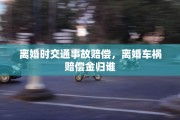 离婚时交通事故赔偿，离婚车祸赔偿金归谁
