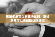 离婚多年可以更改协议吗，离婚多年可以更改协议吗法院