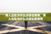 男人出轨为什么还诉讼离婚，男人出轨为什么还诉讼离婚呢