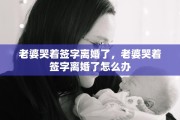 老婆哭着签字离婚了，老婆哭着签字离婚了怎么办
