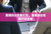 离婚协议在那打印，离婚协议在那打印出来