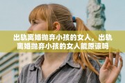 出轨离婚抛弃小孩的女人，出轨离婚抛弃小孩的女人能原谅吗