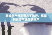 离婚财产分割男方不执行，离婚时男方不愿分割财产