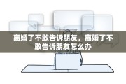 离婚了不敢告诉朋友，离婚了不敢告诉朋友怎么办