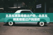 北京车牌离婚能过户吗，北京车牌离婚能过户吗现在
