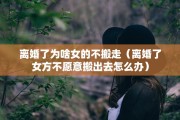 离婚了为啥女的不搬走（离婚了女方不愿意搬出去怎么办）