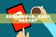 假离婚为何能多分房，假离婚为何能多分房产