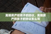 离婚房产给孩子的协议，离婚房产给孩子的协议怎么写