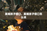 离婚孩子借口，离婚孩子借口怎么说