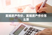 离婚房产作价，离婚房产作价怎么算