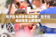 孩子还未出生怎么离婚，孩子还未出生怎么离婚呢