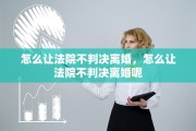 怎么让法院不判决离婚，怎么让法院不判决离婚呢