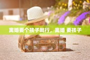 离婚要个孩子就行，离婚 要孩子