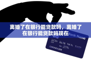离婚了在银行能贷款吗，离婚了在银行能贷款吗现在