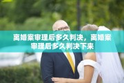离婚案审理后多久判决，离婚案审理后多久判决下来