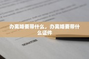 办离婚要带什么，办离婚要带什么证件