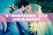 买了婚纱就代表离婚吗，买了婚纱就代表离婚吗知乎
