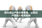 把公司过户给父母离婚，公司过户给别人有风险吗