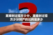离婚时过错方少分，离婚时过错方少分财产的比例是多少