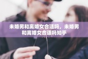 未婚男和离婚女合适吗，未婚男和离婚女合适吗知乎
