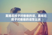离婚后孩子对爸爸的话，离婚后孩子对爸爸的话怎么说