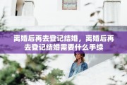 离婚后再去登记结婚，离婚后再去登记结婚需要什么手续