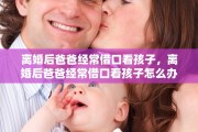 离婚后爸爸经常借口看孩子，离婚后爸爸经常借口看孩子怎么办