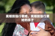 离婚前强行要她，离婚前强行要她的孩子