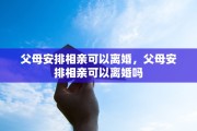 父母安排相亲可以离婚，父母安排相亲可以离婚吗